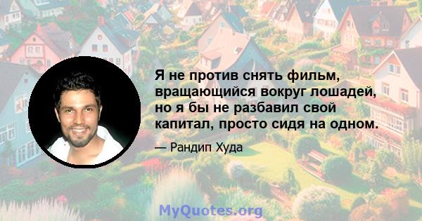 Я не против снять фильм, вращающийся вокруг лошадей, но я бы не разбавил свой капитал, просто сидя на одном.