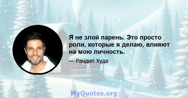 Я не злой парень. Это просто роли, которые я делаю, влияют на мою личность.