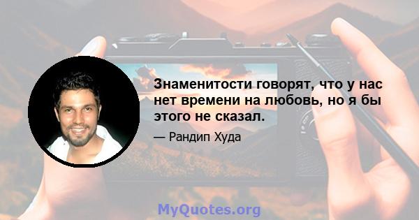 Знаменитости говорят, что у нас нет времени на любовь, но я бы этого не сказал.