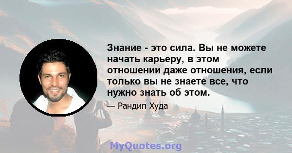 Знание - это сила. Вы не можете начать карьеру, в этом отношении даже отношения, если только вы не знаете все, что нужно знать об этом.