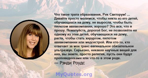 Что такое трата образования, Рик Санторум! ... Давайте просто молимся, чтобы никто из его детей, обучающихся на дому, не выросла, чтобы быть пилотом авиакомпании, хорошо? Это все, что я прошу. Пожалуйста, дорогой Бог,