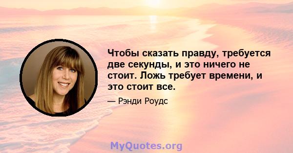 Чтобы сказать правду, требуется две секунды, и это ничего не стоит. Ложь требует времени, и это стоит все.