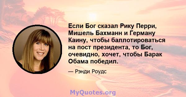 Если Бог сказал Рику Перри, Мишель Бахманн и Герману Каину, чтобы баллотироваться на пост президента, то Бог, очевидно, хочет, чтобы Барак Обама победил.