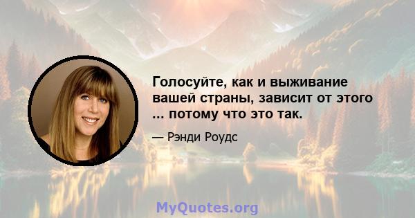 Голосуйте, как и выживание вашей страны, зависит от этого ... потому что это так.