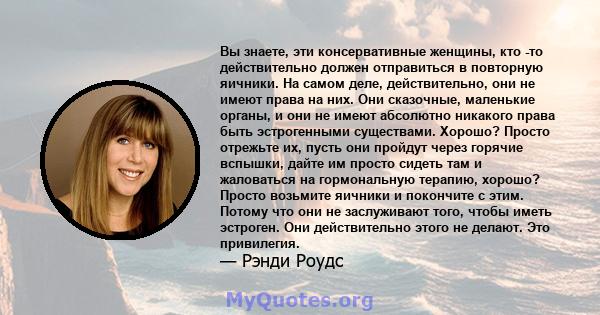 Вы знаете, эти консервативные женщины, кто -то действительно должен отправиться в повторную яичники. На самом деле, действительно, они не имеют права на них. Они сказочные, маленькие органы, и они не имеют абсолютно