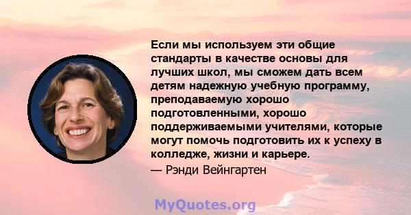 Если мы используем эти общие стандарты в качестве основы для лучших школ, мы сможем дать всем детям надежную учебную программу, преподаваемую хорошо подготовленными, хорошо поддерживаемыми учителями, которые могут