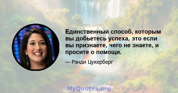 Единственный способ, которым вы добьетесь успеха, это если вы признаете, чего не знаете, и просите о помощи.