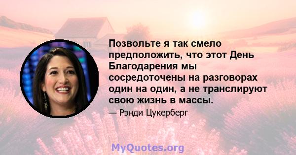 Позвольте я так смело предположить, что этот День Благодарения мы сосредоточены на разговорах один на один, а не транслируют свою жизнь в массы.