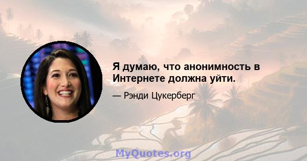 Я думаю, что анонимность в Интернете должна уйти.