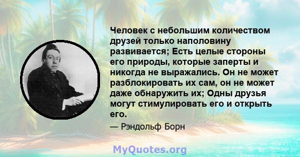 Человек с небольшим количеством друзей только наполовину развивается; Есть целые стороны его природы, которые заперты и никогда не выражались. Он не может разблокировать их сам, он не может даже обнаружить их; Одны