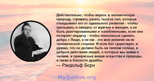 Действительно, чтобы верить в человеческую природу, стремясь узнать тысячи сил, которые откидывают его от идеального развития - чтобы призывать и ожидать от мужчин и женщин, а не быть разочарованными и озлобленными,