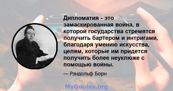 Дипломатия - это замаскированная война, в которой государства стремятся получить бартером и интригами, благодаря умению искусства, целям, которые им придется получить более неуклюже с помощью войны.