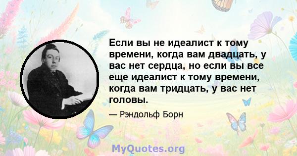 Если вы не идеалист к тому времени, когда вам двадцать, у вас нет сердца, но если вы все еще идеалист к тому времени, когда вам тридцать, у вас нет головы.