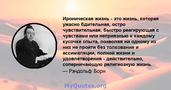 Ироническая жизнь - это жизнь, которая ужасно бдительная, остро чувствительная, быстро реагирующая с чувствами или неприязнью к каждому кусочке опыта, позволяя ни одному из них не пройти без толкования и ассимиляции,