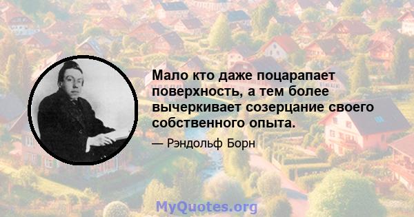 Мало кто даже поцарапает поверхность, а тем более вычеркивает созерцание своего собственного опыта.