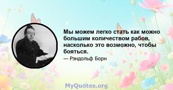 Мы можем легко стать как можно большим количеством рабов, насколько это возможно, чтобы бояться.