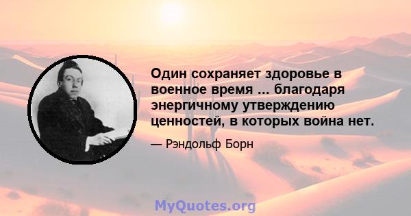 Один сохраняет здоровье в военное время ... благодаря энергичному утверждению ценностей, в которых война нет.