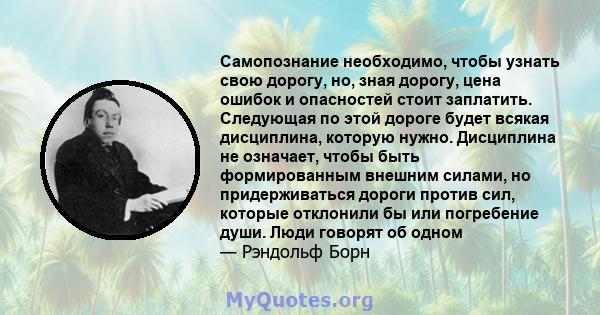 Самопознание необходимо, чтобы узнать свою дорогу, но, зная дорогу, цена ошибок и опасностей стоит заплатить. Следующая по этой дороге будет всякая дисциплина, которую нужно. Дисциплина не означает, чтобы быть