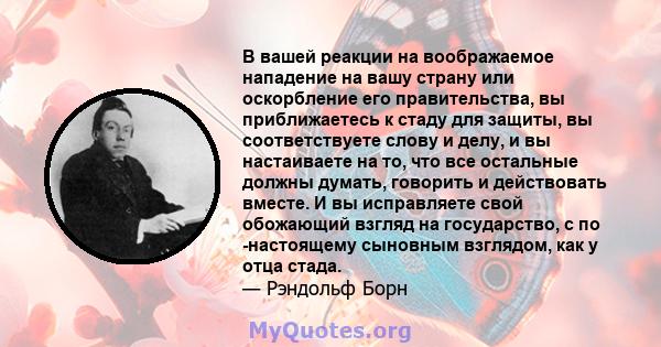 В вашей реакции на воображаемое нападение на вашу страну или оскорбление его правительства, вы приближаетесь к стаду для защиты, вы соответствуете слову и делу, и вы настаиваете на то, что все остальные должны думать,