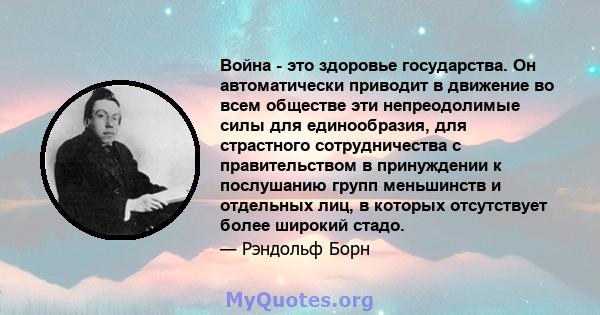 Война - это здоровье государства. Он автоматически приводит в движение во всем обществе эти непреодолимые силы для единообразия, для страстного сотрудничества с правительством в принуждении к послушанию групп меньшинств 