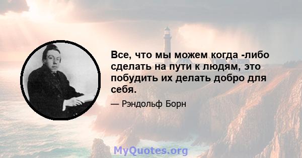 Все, что мы можем когда -либо сделать на пути к людям, это побудить их делать добро для себя.