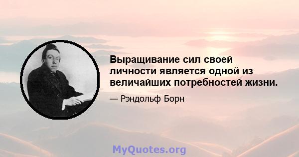 Выращивание сил своей личности является одной из величайших потребностей жизни.