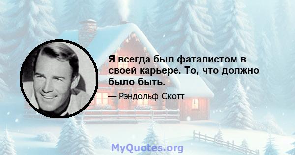 Я всегда был фаталистом в своей карьере. То, что должно было быть.