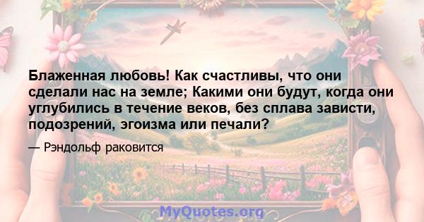 Блаженная любовь! Как счастливы, что они сделали нас на земле; Какими они будут, когда они углубились в течение веков, без сплава зависти, подозрений, эгоизма или печали?