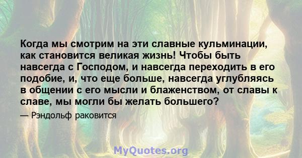 Когда мы смотрим на эти славные кульминации, как становится великая жизнь! Чтобы быть навсегда с Господом, и навсегда переходить в его подобие, и, что еще больше, навсегда углубляясь в общении с его мысли и блаженством, 