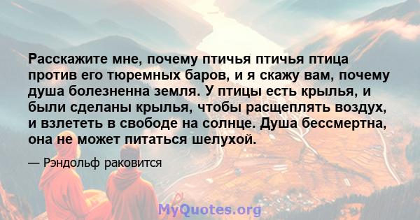 Расскажите мне, почему птичья птичья птица против его тюремных баров, и я скажу вам, почему душа болезненна земля. У птицы есть крылья, и были сделаны крылья, чтобы расщеплять воздух, и взлететь в свободе на солнце.