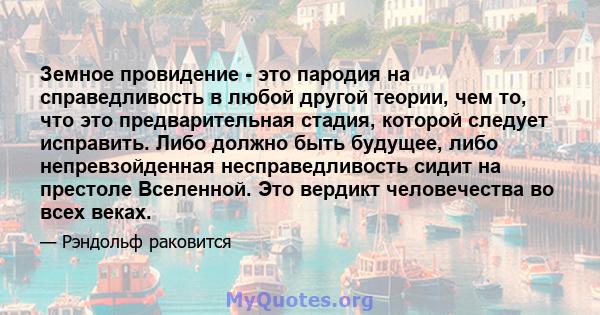 Земное провидение - это пародия на справедливость в любой другой теории, чем то, что это предварительная стадия, которой следует исправить. Либо должно быть будущее, либо непревзойденная несправедливость сидит на