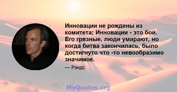 Инновации не рождены из комитета; Инновации - это бой. Его грязные, люди умирают, но когда битва закончилась, было достигнуто что -то невообразимо значимое.