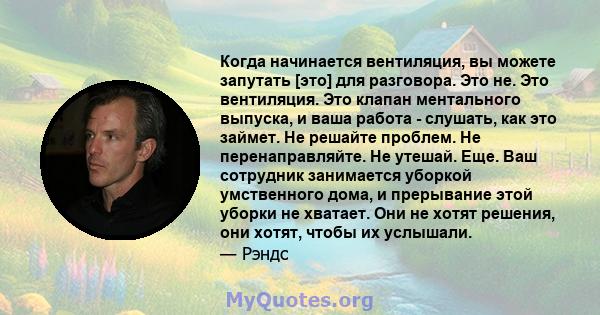 Когда начинается вентиляция, вы можете запутать [это] для разговора. Это не. Это вентиляция. Это клапан ментального выпуска, и ваша работа - слушать, как это займет. Не решайте проблем. Не перенаправляйте. Не утешай.