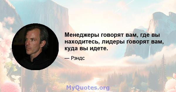 Менеджеры говорят вам, где вы находитесь, лидеры говорят вам, куда вы идете.