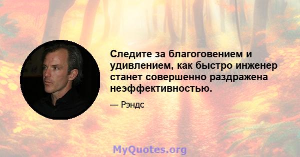 Следите за благоговением и удивлением, как быстро инженер станет совершенно раздражена неэффективностью.