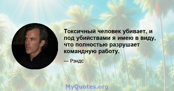 Токсичный человек убивает, и под убийствами я имею в виду, что полностью разрушает командную работу.