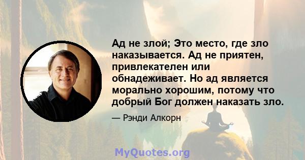 Ад не злой; Это место, где зло наказывается. Ад не приятен, привлекателен или обнадеживает. Но ад является морально хорошим, потому что добрый Бог должен наказать зло.