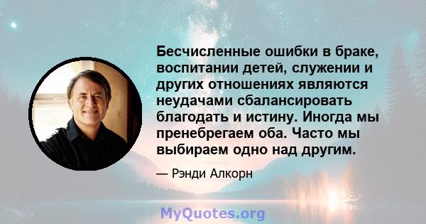 Бесчисленные ошибки в браке, воспитании детей, служении и других отношениях являются неудачами сбалансировать благодать и истину. Иногда мы пренебрегаем оба. Часто мы выбираем одно над другим.