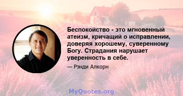 Беспокойство - это мгновенный атеизм, кричащий о исправлении, доверяя хорошему, суверенному Богу. Страдания нарушает уверенность в себе.