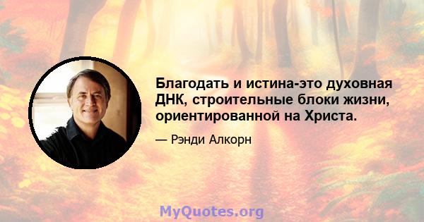 Благодать и истина-это духовная ДНК, строительные блоки жизни, ориентированной на Христа.