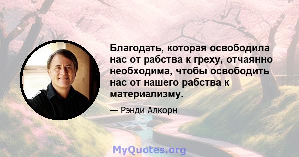 Благодать, которая освободила нас от рабства к греху, отчаянно необходима, чтобы освободить нас от нашего рабства к материализму.