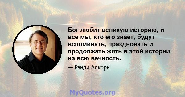 Бог любит великую историю, и все мы, кто его знает, будут вспоминать, праздновать и продолжать жить в этой истории на всю вечность.