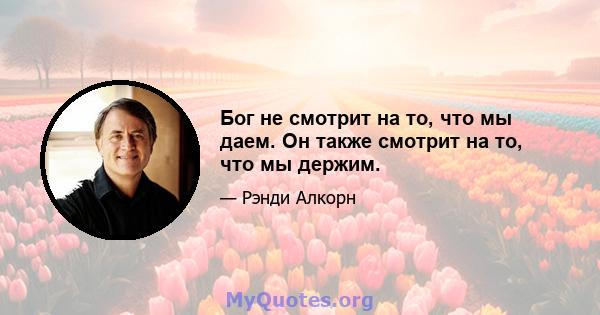 Бог не смотрит на то, что мы даем. Он также смотрит на то, что мы держим.