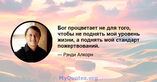 Бог процветает не для того, чтобы не поднять мой уровень жизни, а поднять мой стандарт пожертвований.