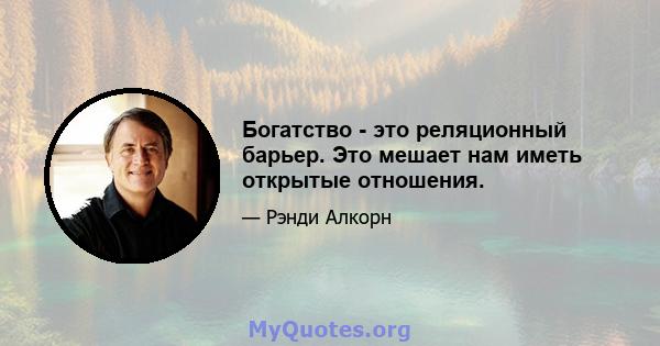 Богатство - это реляционный барьер. Это мешает нам иметь открытые отношения.