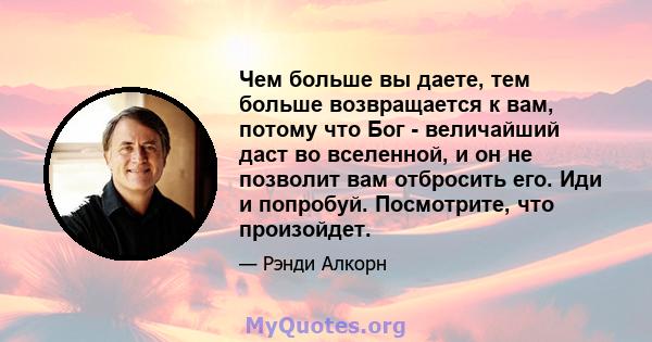 Чем больше вы даете, тем больше возвращается к вам, потому что Бог - величайший даст во вселенной, и он не позволит вам отбросить его. Иди и попробуй. Посмотрите, что произойдет.