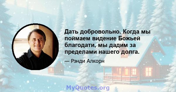 Дать добровольно. Когда мы поймаем видение Божьей благодати, мы дадим за пределами нашего долга.