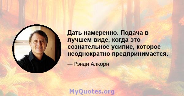 Дать намеренно. Подача в лучшем виде, когда это сознательное усилие, которое неоднократно предпринимается.