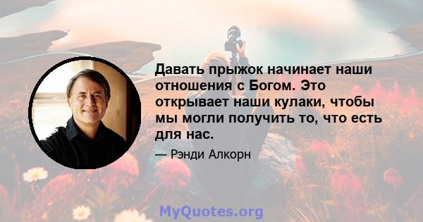 Давать прыжок начинает наши отношения с Богом. Это открывает наши кулаки, чтобы мы могли получить то, что есть для нас.