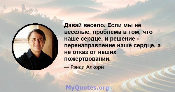 Давай весело. Если мы не веселые, проблема в том, что наше сердце, и решение - перенаправление наше сердце, а не отказ от наших пожертвований.